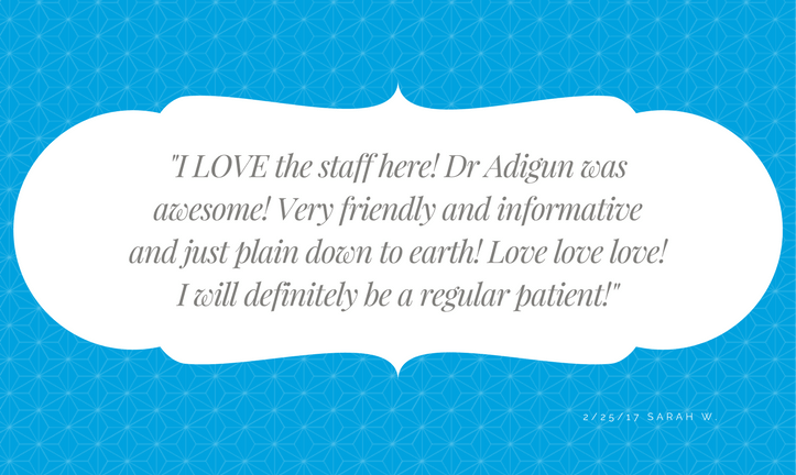 “I LOVE the staff here,” said one recent patient. “Dr. Adigun was awesome! Very friendly and informative and just plain down to earth. Love love love!”